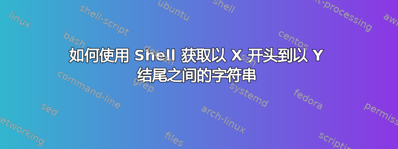 如何使用 Shell 获取以 X 开头到以 Y 结尾之间的字符串