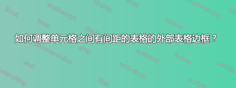 如何调整单元格之间有间距的表格的外部表格边框？