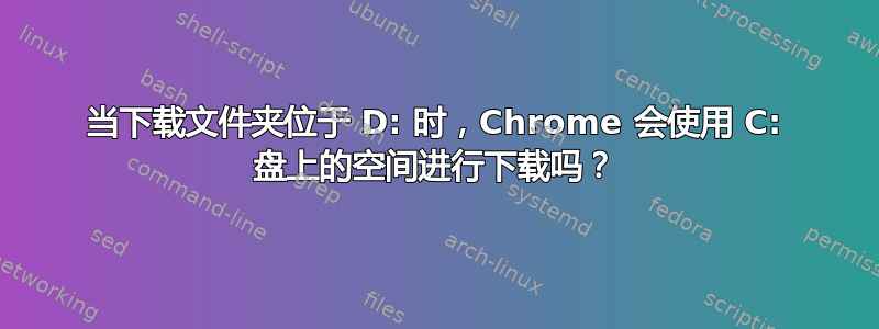 当下载文件夹位于 D: 时，Chrome 会使用 C: 盘上的空间进行下载吗？