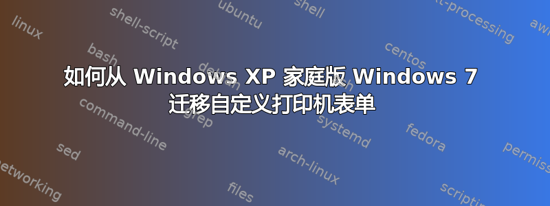 如何从 Windows XP 家庭版 Windows 7 迁移自定义打印机表单