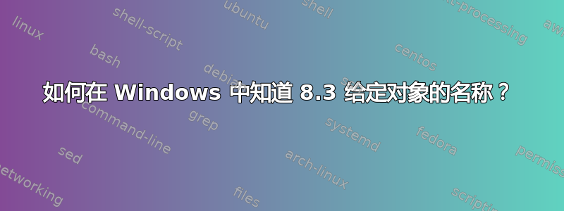 如何在 Windows 中知道 8.3 给定对象的名称？