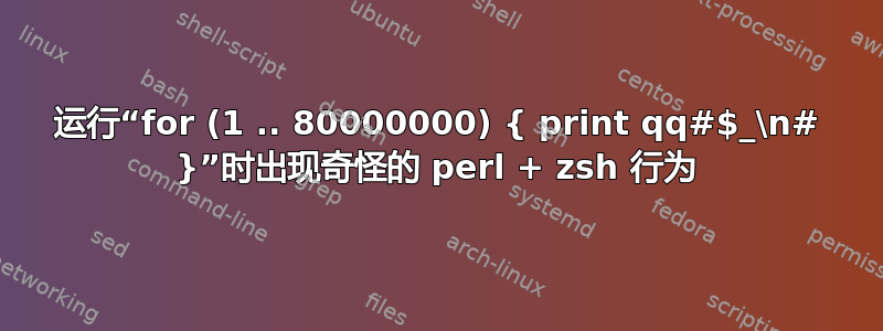 运行“for (1 .. 80000000) { print qq#$_\n# }”时出现奇怪的 perl + zsh 行为