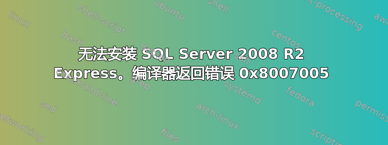 无法安装 SQL Server 2008 R2 Express。编译器返回错误 0x8007005