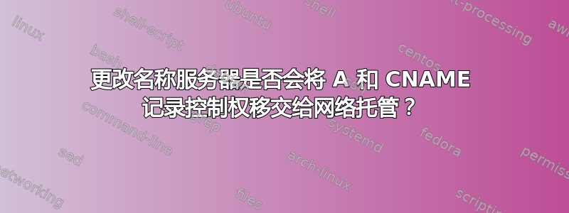 更改名称服务器是否会将 A 和 CNAME 记录控制权移交给网络托管？