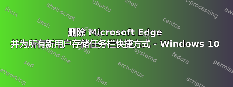 删除 Microsoft Edge 并为所有新用户存储任务栏快捷方式 - Windows 10