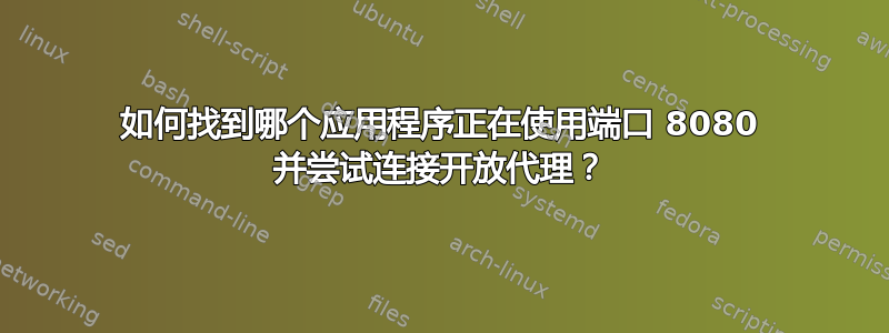 如何找到哪个应用程序正在使用端口 8080 并尝试连接开放代理？