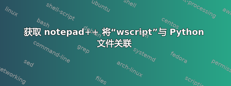 获取 notepad++ 将“wscript”与 Python 文件关联