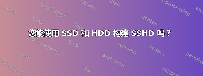 您能使用 SSD 和 HDD 构建 SSHD 吗？