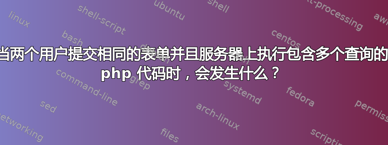 当两个用户提交相同的表单并且服务器上执行包含多个查询的 php 代码时，会发生什么？