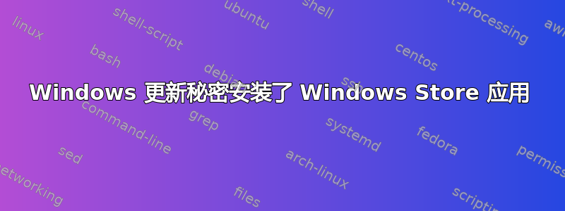 Windows 更新秘密安装了 Windows Store 应用