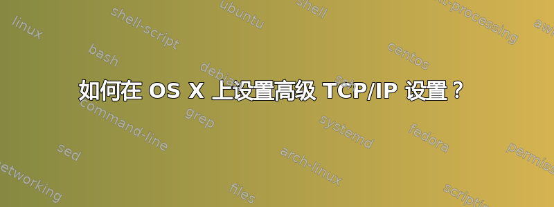 如何在 OS X 上设置高级 TCP/IP 设置？