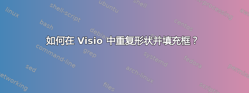 如何在 Visio 中重复形状并填充框？