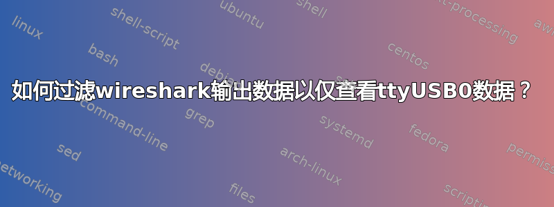 如何过滤wireshark输出数据以仅查看ttyUSB0数据？