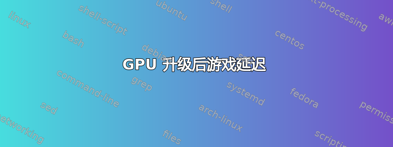 GPU 升级后游戏延迟