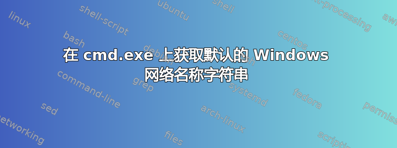 在 cmd.exe 上获取默认的 Windows 网络名称字符串