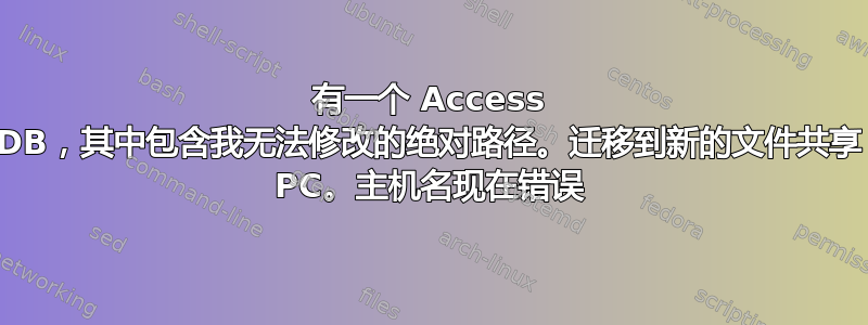 有一个 Access DB，其中包含我无法修改的绝对路径。迁移到新的文件共享 PC。主机名现在错误