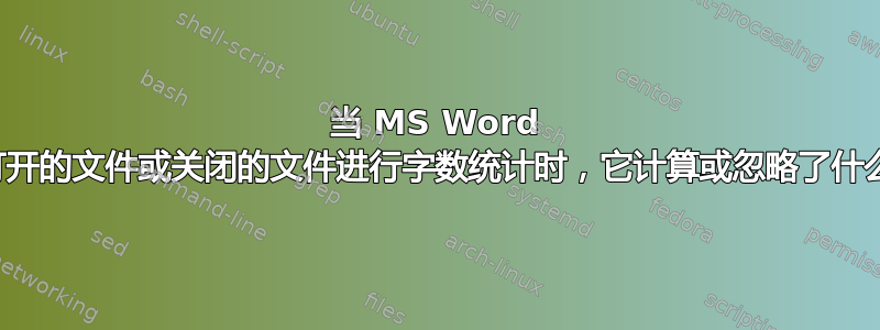 当 MS Word 对打开的文件或关闭的文件进行字数统计时，它计算或忽略了什么？