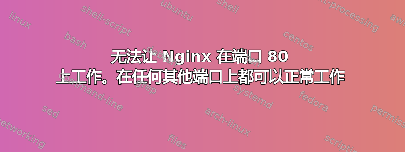 无法让 Nginx 在端口 80 上工作。在任何其他端口上都可以正常工作