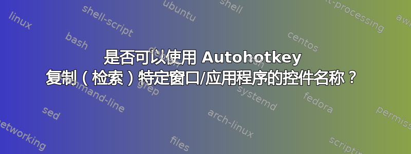 是否可以使用 Autohotkey 复制（检索）特定窗口/应用程序的控件名称？