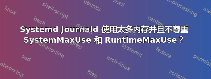 Systemd Journald 使用太多内存并且不尊重 SystemMaxUse 和 RuntimeMaxUse？