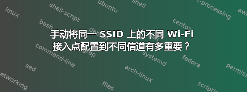 手动将同一 SSID 上的不同 Wi-Fi 接入点配置到不同信道有多重要？