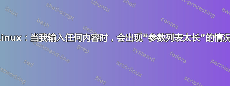 Linux：当我输入任何内容时，会出现“参数列表太长”的情况