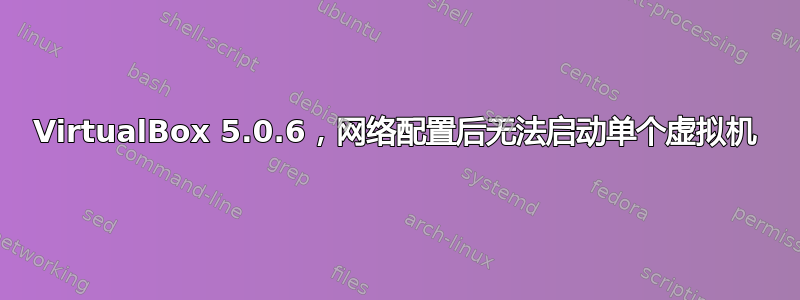 VirtualBox 5.0.6，网络配置后无法启动单个虚拟机