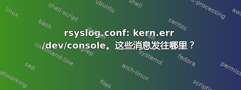 rsyslog.conf: kern.err /dev/console。这些消息发往哪里？