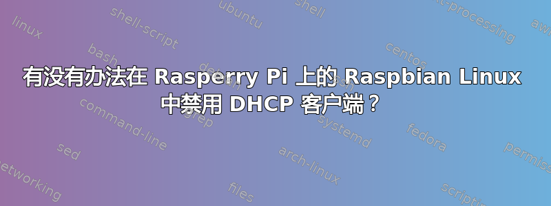 有没有办法在 Rasperry Pi 上的 Raspbian Linux 中禁用 DHCP 客户端？