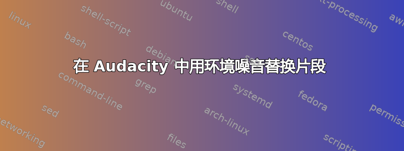 在 Audacity 中用环境噪音替换片段