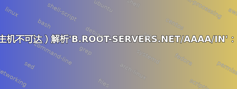 命名[773]：错误（主机不可达）解析'B.ROOT-SERVERS.NET/AAAA/IN'：128.63.2.53#53