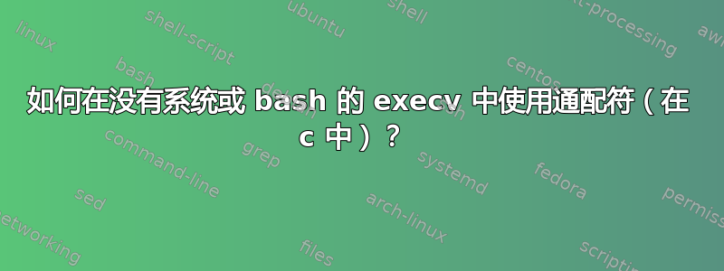 如何在没有系统或 bash 的 execv 中使用通配符（在 c 中）？ 