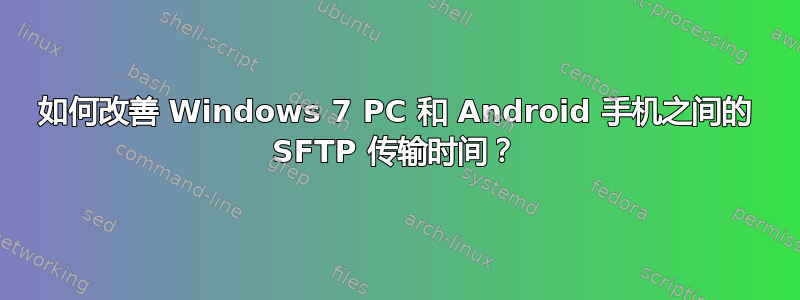 如何改善 Windows 7 PC 和 Android 手机之间的 SFTP 传输时间？