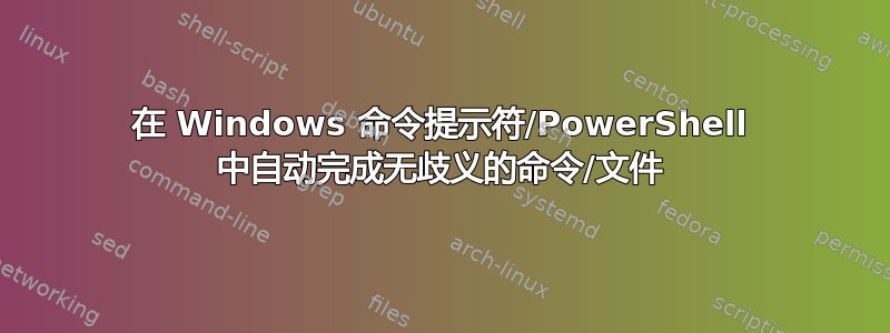 在 Windows 命令提示符/PowerShell 中自动完成无歧义的命令/文件