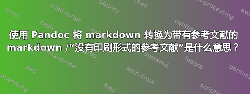 使用 Pandoc 将 markdown 转换为带有参考文献的 markdown /“没有印刷形式的参考文献”是什么意思？