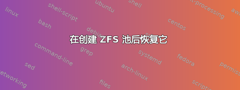 在创建 ZFS 池后恢复它