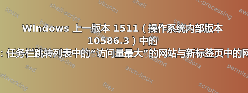 Windows 上一版本 1511（操作系统内部版本 10586.3）中的 Chrome：任务栏跳转列表中的“访问量最大”的网站与新标签页中的网站不匹配