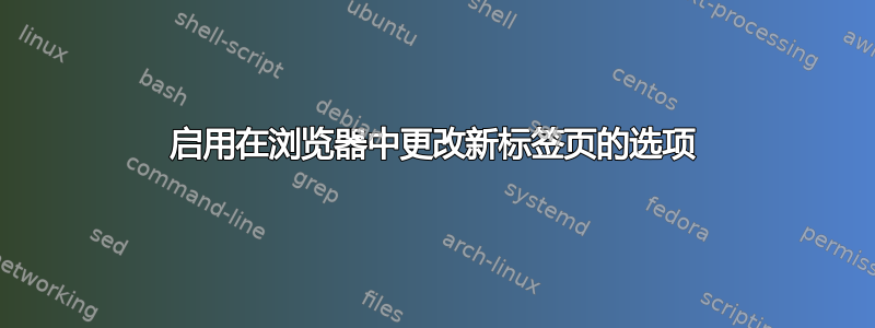 启用在浏览器中更改新标签页的选项