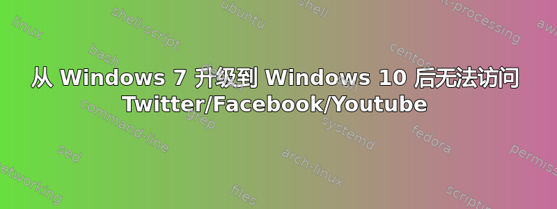 从 Windows 7 升级到 Windows 10 后无法访问 Twitter/Facebook/Youtube