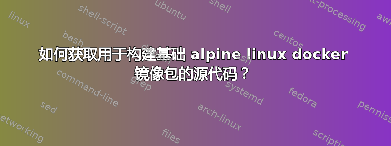 如何获取用于构建基础 alpine linux docker 镜像包的源代码？