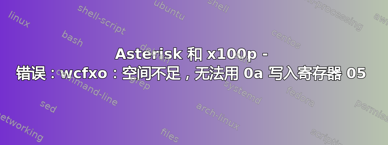 Asterisk 和 x100p - 错误：wcfxo：空间不足，无法用 0a 写入寄存器 05