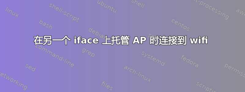 在另一个 iface 上托管 AP 时连接到 wifi