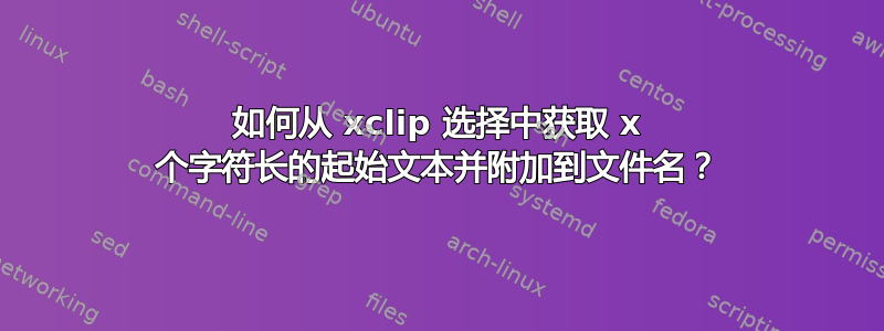 如何从 xclip 选择中获取 x 个字符长的起始文本并附加到文件名？