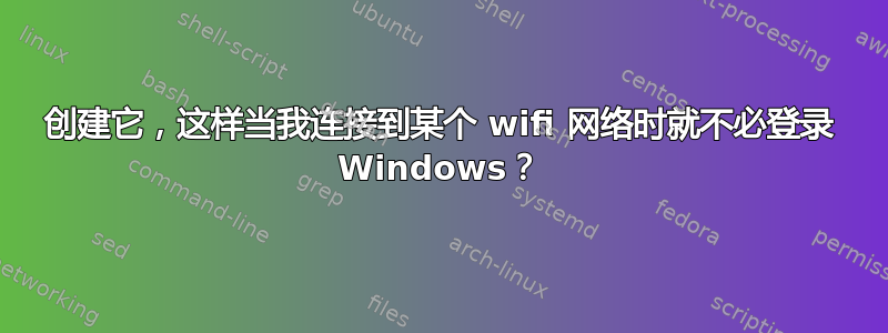 创建它，这样当我连接到某个 wifi 网络时就不必登录 Windows？