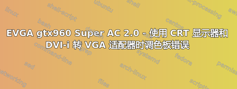 EVGA gtx960 Super AC 2.0 - 使用 CRT 显示器和 DVI-i 转 VGA 适配器时调色板错误