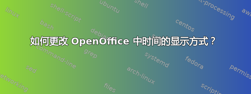 如何更改 OpenOffice 中时间的显示方式？
