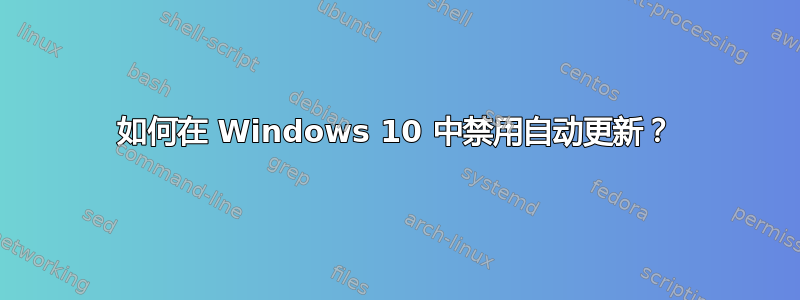 如何在 Windows 10 中禁用自动更新？