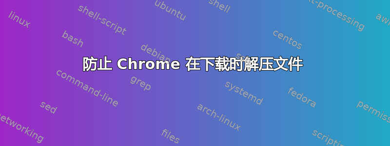 防止 Chrome 在下载时解压文件