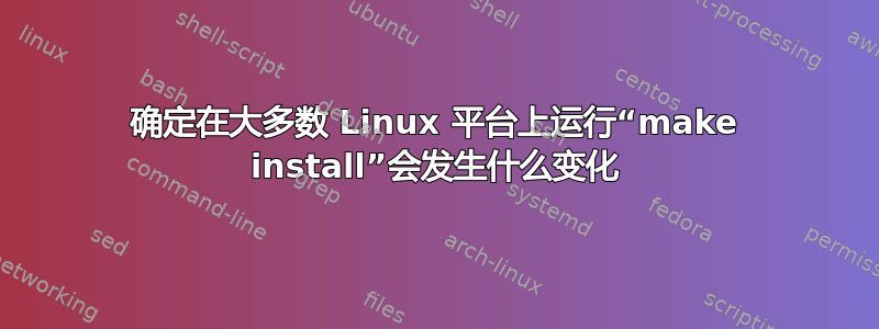 确定在大多数 Linux 平台上运行“make install”会发生什么变化