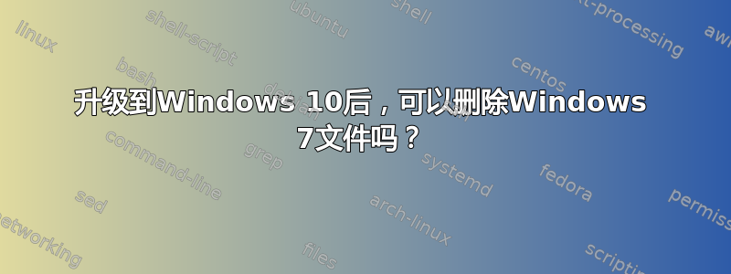 升级到Windows 10后，可以删除Windows 7文件吗？